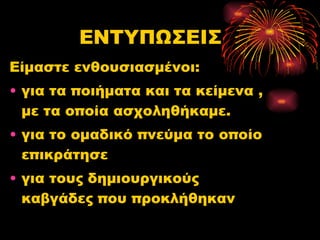 ΕΝΤΥΠΩΣΕΙΣ Είμαστε ενθουσιασμένοι : για τα ποιήματα και τα κείμενα , με τα οποία ασχοληθήκαμε.  για το ομαδικό πνεύμα το οποίο επικράτησε για τους δημιουργικούς καβγάδες που προκλήθηκαν  