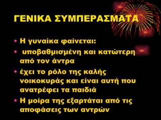 ΓΕΝΙΚΑ ΣΥΜΠΕΡΑΣΜΑΤΑ Η γυναίκα φαίνεται: υποβαθμισμένη και κατώτερη από τον άντρα  έχει το ρόλο της καλής νοικοκυράς και είναι αυτή που ανατρέφει τα παιδιά Η μοίρα της εξαρτάται από τις αποφάσεις των αντρών 
