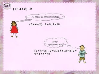 Зад.2 ( 3 + 4 + 2 )  . 2 Аз първо ще пресметна сбора. ( 3 + 4 + 2 )  . 2 = 9 . 2 = 18 Аз ще пресметна така: ( 3 + 4 + 2 )  . 2 = 3 . 2 + 4 . 2 + 2 . 2 = 6 + 8 + 4 = 18 