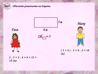 Зад.4 Обяснете решенията на децата. Галя Наско 6 м 3 м Об.  = ? 2 . 3 + 2 . 6 = 6 + 12 = 18 (м) ( 3 + 6 ) . 2 = 9 . 2 = 18 (м) 