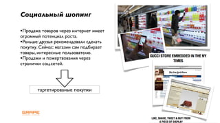 Социальный шопинг

•Продажа товаров через интернет имеет
огромный потенциал роста.
•Раньше: друзья рекомендовали сделать
покупку. Сейчас: магазин сам подбирает
товары, интересные пользователю.
•Продажи и пожертвования через
странички соц.сетей.




        таргетированые покупки




                                         6
 