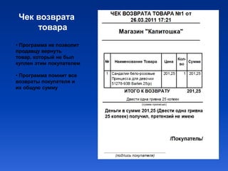 Чек возврата
     товара
• Программа не позволит
продавцу вернуть
товар, который не был
куплен этим покупателем

• Программа помнит все
возвраты покупателя и
их общую сумму
 