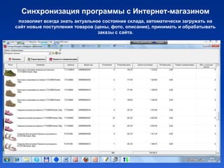 Синхронизация программы с Интернет-магазином
 позволяет всегда знать актуальное состояние склада, автоматически загружать на
сайт новые поступления товаров (цены, фото, описание), принимать и обрабатывать
                                 заказы с сайта.
 