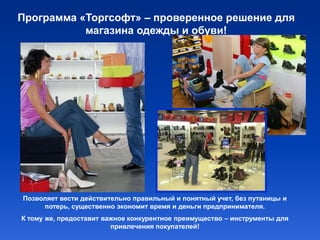 Программа «Торгсофт» – проверенное решение для
           магазина одежды и обуви!




Позволяет вести действительно правильный и понятный учет, без путаницы и
     потерь, существенно экономит время и деньги предпринимателя.
К тому же, предоставит важное конкурентное преимущество – инструменты для
                         привлечения покупателей!
 