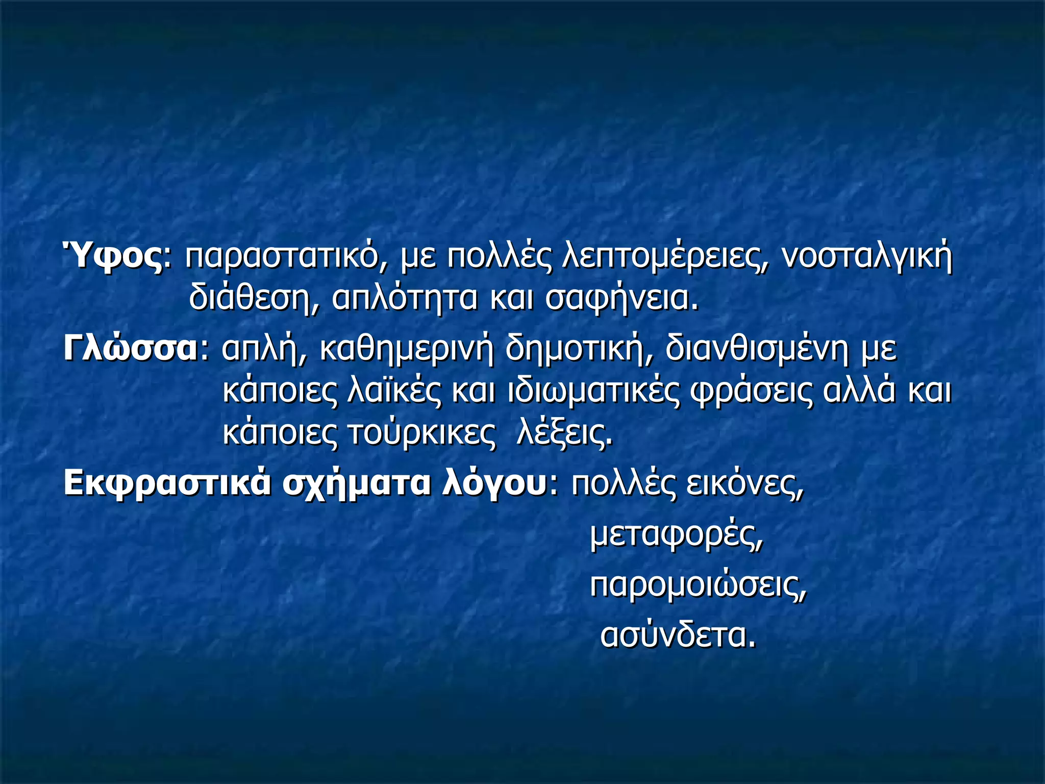 Ύφος : παραστατικό, με πολλές λεπτομέρειες, νοσταλγική    διάθεση, απλότητα και σαφήνεια. Γλώσσα : απλή, καθημερινή δημοτική, διανθισμένη με    κάποιες λαϊκές και ιδιωματικές φράσεις αλλά και    κάποιες τούρκικες  λέξεις. Εκφραστικά σχήματα λόγου : πολλές εικόνες, μεταφορές, παρομοιώσεις, ασύνδετα. 