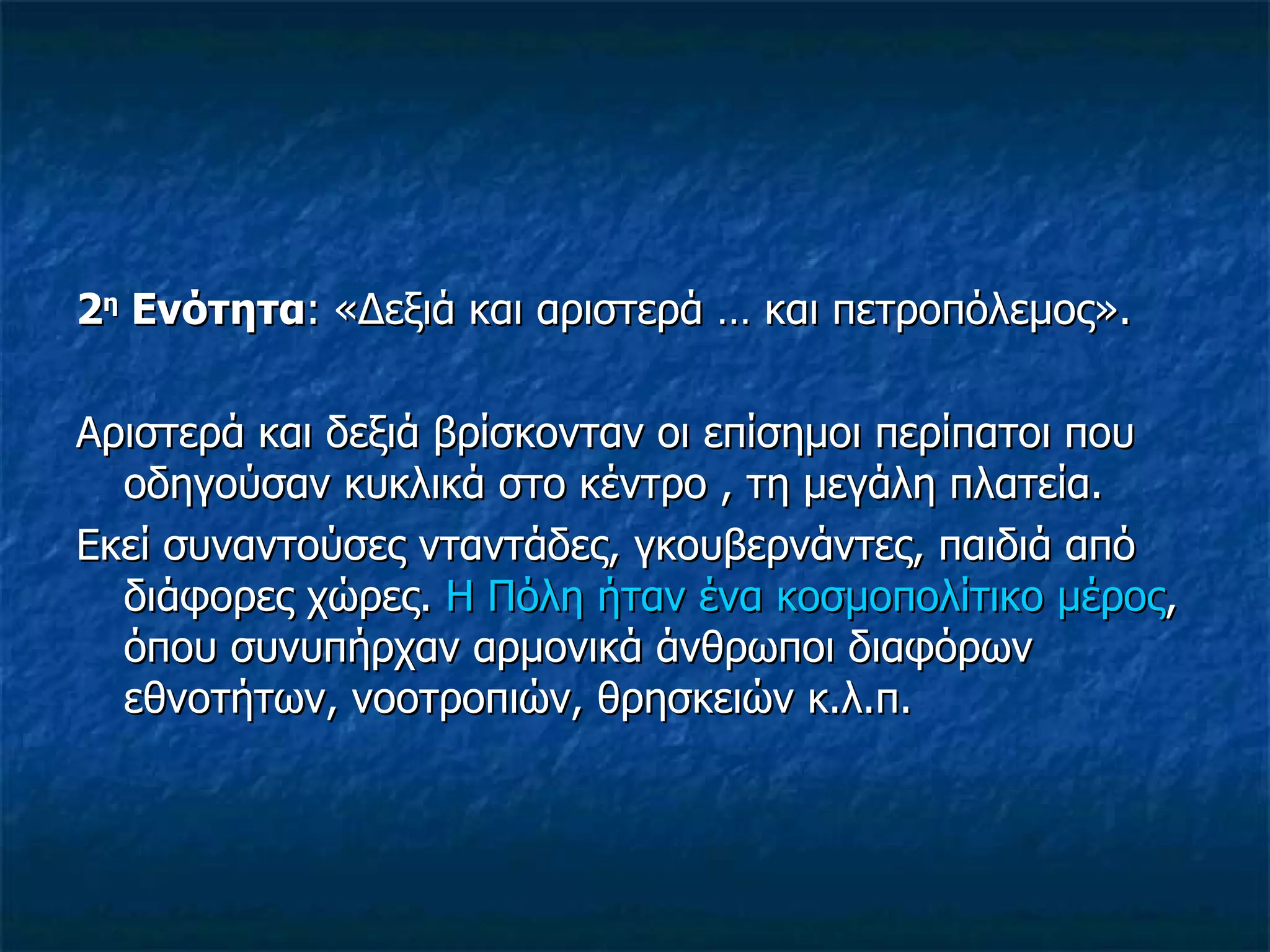   2 η  Ενότητα : «Δεξιά και αριστερά … και πετροπόλεμος». Αριστερά και δεξιά βρίσκονταν οι επίσημοι περίπατοι που οδηγούσαν κυκλικά στο κέντρο , τη μεγάλη πλατεία. Εκεί συναντούσες νταντάδες, γκουβερνάντες, παιδιά από διάφορες χώρες.  Η Πόλη ήταν ένα κοσμοπολίτικο μέρος , όπου συνυπήρχαν αρμονικά άνθρωποι διαφόρων εθνοτήτων, νοοτροπιών, θρησκειών κ.λ.π. 