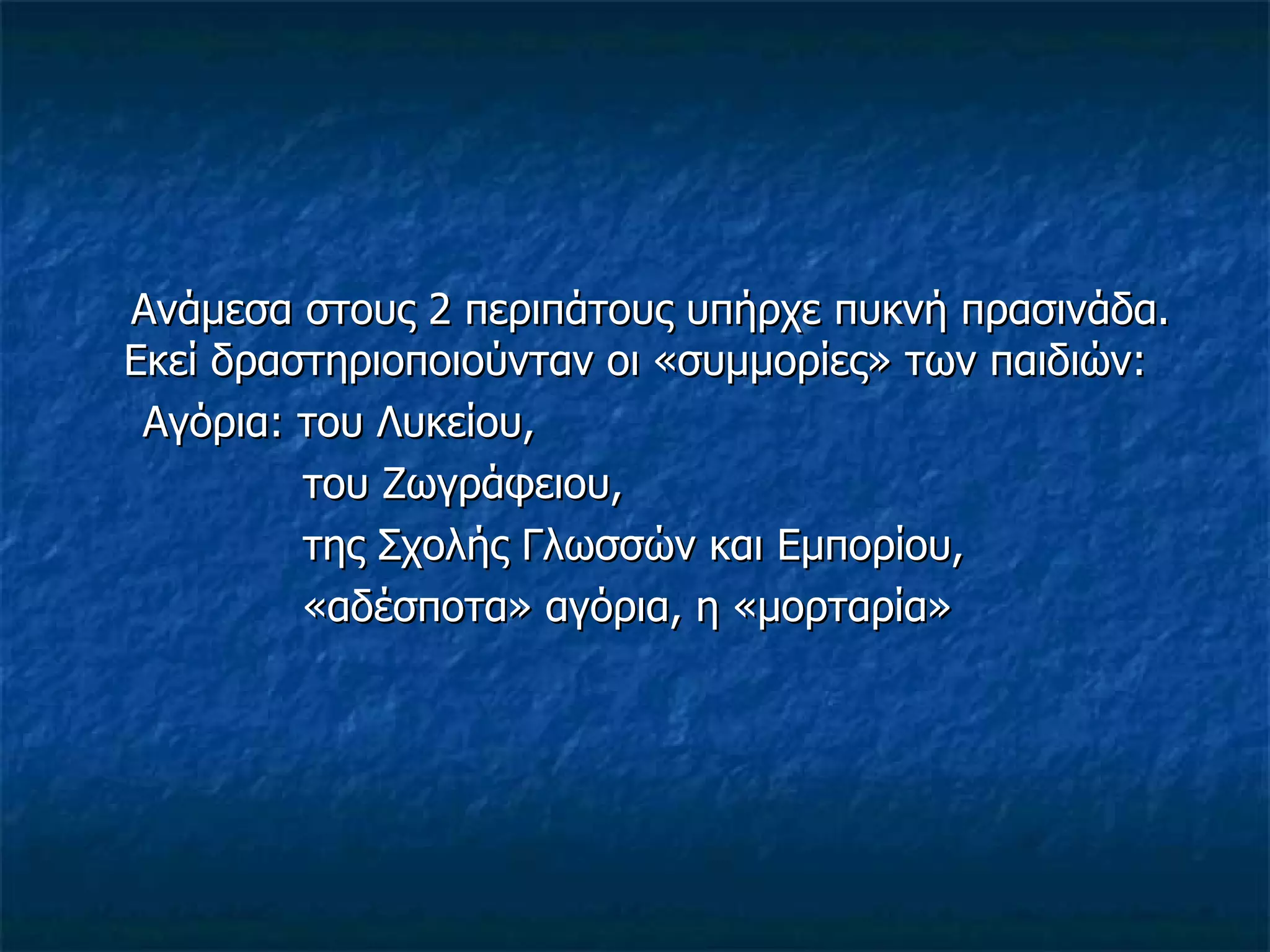 Ανάμεσα στους 2 περιπάτους υπήρχε πυκνή πρασινάδα. Εκεί δραστηριοποιούνταν οι «συμμορίες» των παιδιών: Αγόρια: του Λυκείου, του Ζωγράφειου, της Σχολής Γλωσσών και Εμπορίου, «αδέσποτα» αγόρια, η «μορταρία» 