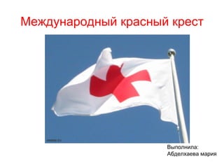 Международный красный крест Выполнила: Абделхаева мария 