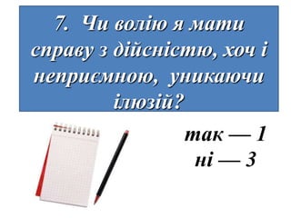 7. Чи волію я мати
справу з дійсністю, хоч і
неприємною, уникаючи
         ілюзій?
                 так — 1
                  ні — 3
 