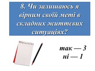 8. Чи залишаюсь я
 вірним своїй меті в
складних життєвих
     ситуаціях?

            так — 3
             ні — 1
 