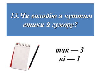 13.Чи володію я чуттям
    етики й гумору?


            так — 3
             ні — 1
 