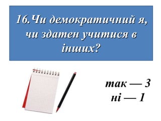 16.Чи демократичний я,
  чи здатен учитися в
        інших?

              так — 3
               ні — 1
 