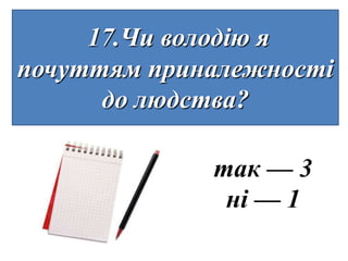 17.Чи володію я
почуттям приналежності
      до людства?

             так — 3
              ні — 1
 