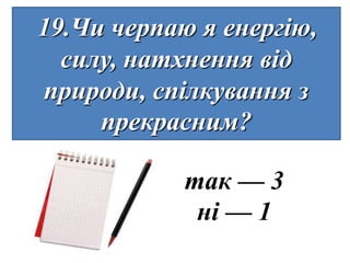 19.Чи черпаю я енергію,
  силу, натхнення від
природи, спілкування з
     прекрасним?

            так — 3
             ні — 1
 