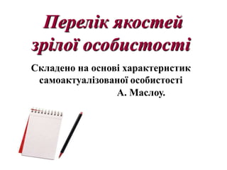 Перелік якостей
зрілої особистості
Складено на основі характеристик
 самоактуалізованої особистості
                 А. Маслоу.
 