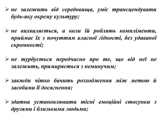  не залежить від середовища, уміє трансцендувати
  будь-яку окрему культуру;

 не вихваляється, а коли їй роблять компліменти,
  приймає їх з почуттям власної гідності, без удаваної
  скромності;

 не турбується передчасно про те, що від неї не
  залежить, примиряється з неминучим;

 завжди чітко бачить розходження між метою й
  засобами її досягнення;

 здатна установлювати тісні емоційні стосунки з
  друзями і близькими людьми;
 