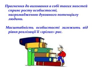 Прагнення до виховання в собі таких якостей
 сприяє росту особистості,
 нагромадженню духовного потенціалу
 людини.

Масштабність особистості залежить від
 рівня реалізації її «зрілих» рис.
 
