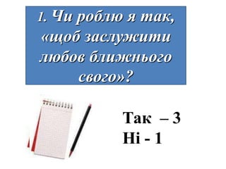 1. Чи
    роблю я так,
«щоб заслужити
любов ближнього
    свого»?

         Так – 3
         Ні - 1
 
