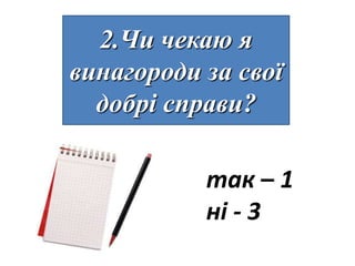 2.Чи чекаю я
винагороди за свої
  добрі справи?

           так – 1
           ні - 3
 