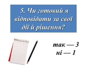 5. Чи готовий я
відповідати за свої
   дії й рішення?

            так — 3
             ні — 1
 