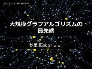 2012/01/12 PFI セミナー




    大規模グラフアルゴリズムの
         最先端

                      秋葉 拓哉 (@iwiwi)
 