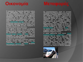 Οικονομία                                      Μεηαθορές
Η νηθνλνκία ηεο Γεξκαλίαο βαζίδεηαη θπξίσο     Ωο ππθλνθαηνηθεκέλε ρώξα ζε θεληξηθή
ζηνλ βηνκεραληθό ηνκέα θαη ζηνλ ηνκέα          ηνπνζεζία ζηελ Δπξώπε θαη κε αλεπηπγκέλε
παξνρήο ππεξεζηώλ. Δλώ κεγάιεο εθηάζεηο        νηθνλνκία, ε Γεξκαλία δηαζέηεη ππθλό δίθηπν
ηεο ρώξαο θαηαιακβάλνληαη από αγξνηηθέο        θαη ππνδνκή κεηαθνξώλ. ΢εκαληηθόηεξν
θαιιηέξγεηεο, κόλν ην 2-3% ηνπ πιεζπζκνύ       ιηκάλη ηεο ρώξαο είλαη ην Ακβνύξγν, ελώ
αζρνιείηαη κε ηνλ ηνκέα απηό, ιόγσ ηεο         λαπζηπινΐα γίλεηαη θαη ζηνπο πνηακνύο, ην
κεραλνπνίεζεο ησλ θαιιηεξγεηώλ. Η Γεξκαλία     πιείζηνλ     γηα    ηε    κεηαθνξά     βαξηώλ
απνηειεί ηελ κεγαιύηεξε εζληθή νηθνλνκία       εκπνξεπκάησλ. Σν κεγαιύηεξν αεξνδξόκην
ζηελ Δπξσπατθή Έλσζε θαη ηελ ηξίηε             είλαη    ην     δηεζλέο     αεξνδξόκην    ηεο
κεγαιύηεξε παγθνζκίσο. Δθηόο απηνύ, ήηαλ ε     Φξαλθθνύξηεο, πνπ είλαη θαη ην θέληξν γηα
κεγαιύηεξε εμαγσγόο ρώξα ηνπ θόζκνπ από        ηαμίδηα ζην εμσηεξηθό. Σαμίδηα ζην εζσηεξηθό
ην 2003 έσο ην 2008. Σν 2011 παξακέλεη ν       γίλνληαη ζπλήζσο κε ηξαίλα ηεο εηαηξίαο
δεύηεξνο κεγαιύηεξνο εμαγσγέαο.                Deutsche Bahn, εθ ηνλ νπνίσλ ηα ICE είλαη
Όζνλ αθνξά ην βηνηηθό επίπεδν, ε Γεξκαλία      ηα ηξαίλα πςειήο ηαρύηεηαο. Λεσθνξεία
είλαη 19ε ζηνλ θόζκν, ελώ ε World Bank         ππάξρνπλ κόλν ζηνλ εθδξνκηθό ηνκέα ή ζε
Group εθηηκά ηελ επεκεξία αλά θάηνηθν σο ηελ   δηαδξνκέο ειάρηζηεο θίλεζεο.
5ε κεγαιύηεξε ζηνλ θόζκν, κεηά από             Η ρώξα θαιύπηεηαη από ππθλό δίθηπν
Διβεηία, Γαλία, ΢νπεδία θαη ΗΠΑ. Αμίδεη λα     απηνθηλεηνδξόκσλ        (Autobahn)     πςειήο
ζεκεησζεί όηη ην πςειό βηνηηθό επίπεδν         πνηόηεηαο θαη κε άςνγε ζήκαλζε. Μηα
ζπλνδεύεηαη κε ηδηαίηεξα ρακειή θνξνδηαθπγή    πνιηηηθή ηνλ δήκσλ γηα ηελ βειηίσζε ηνπ
θαη ρακειό επίπεδν δηαθζνξάο.                  θιίκαηνο είλαη ε ειάηησζε ηνλ ζέζεσλ
Ωο πξνο ηελ νηθνλνκηθή αλάπηπμε ππάξρνπλ       ζηάζκεπζεο       ζηα     θέληξα    θαη   ζηεο
κεγάιεο ηνπηθέο δηαθνξέο, ν λόηνο ηεο          γεηηνληέο, Μέρξη ζήκεξα όκσο ην απηνθίλεην
Γεξκαλίαο     κε     ηα    θξαηίδηα   Βάδε-    έρεη ηζρπξή ζέζε ιόγσ ηεο παξνπζίαο
Βπξηεκβέξγε, Βαπαξία θαη Έζζε ζεσξείηαη        ζεκαληηθώλ απηνθηλεηνβηνκεραληώλ, πνπ
πινπζηόηεξνο από ηνλ βνξξά.                    απνηεινύλ θαη παξάγνληα ζέζεσλ εξγαζίαο.
 