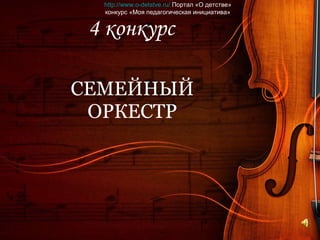 4 конкурс СЕМЕЙНЫЙ ОРКЕСТР http://www.o-detstve.ru/  Портал «О детстве» конкурс «Моя педагогическая инициатива» 