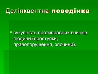 Делінквентна  поведінка сукупність протиправних вчинків людини (проступки, правопорушення, злочини).  
