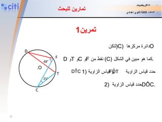 لتكن ( C )  دائرة مركزها  O   D   و T   و C   و F   نقط من  ( C )  كما هو مبين في الشكل .   2 )  حدد قياس الزاوية  DÔC . تمرين 1 تمارين للبحث D . O F T C 25° 48° 1)  حدد قياس الزاوية  و   قياس الزاوية المادة   :   الرياضيات المستوى   :   الثالثة ثانوي إعدادي 