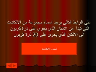 على الرابط التالي يوجد اسماء مجموعة من الالكانات التي تبدأ  من الالكان الذي يحوي على ذرة كربون  الى الالكان الذي يحوي على  20  ذرة كربون اسماء الالكانات 