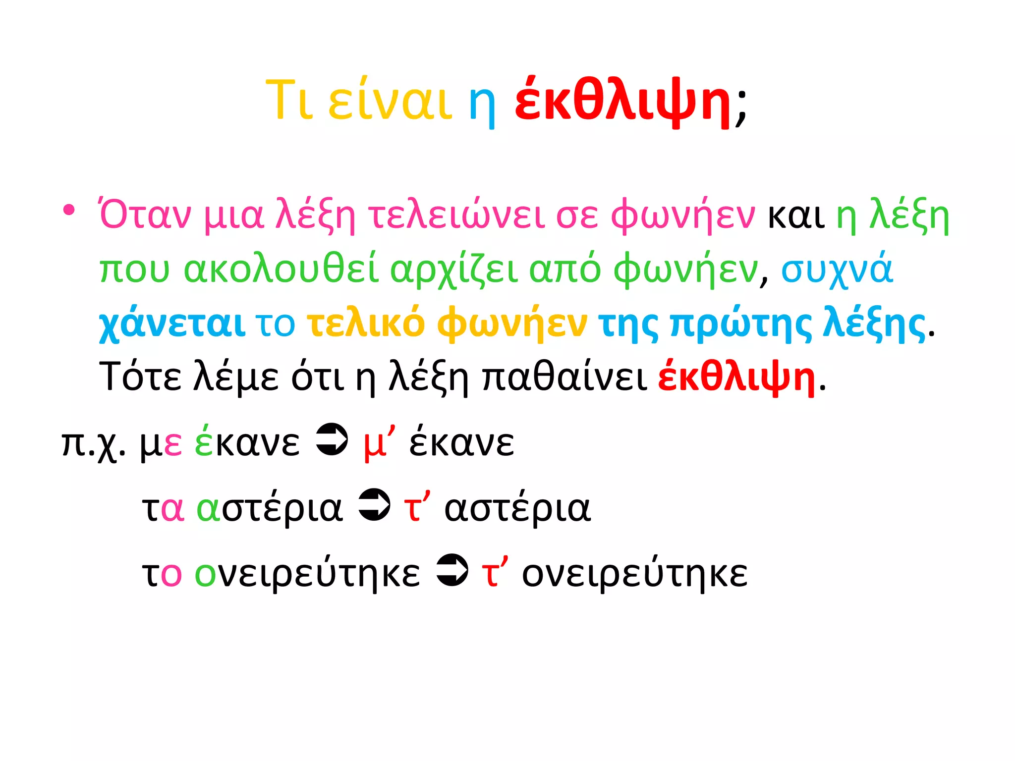 Τι είναι   η   έκθλιψη ; Όταν μια λέξη τελειώνει σε φωνήεν  και  η λέξη που ακολουθεί αρχίζει από φωνήεν ,  συχνά  χάνεται  το  τελικό φωνήεν  της πρώτης λέξης . Τότε λέμε ότι η λέξη παθαίνει  έκθλιψη . π.χ. μ ε   έ κανε     μ’  έκανε τ α   α στέρια    τ’  αστέρια τ ο   ο νειρεύτηκε     τ’  ονειρεύτηκε 