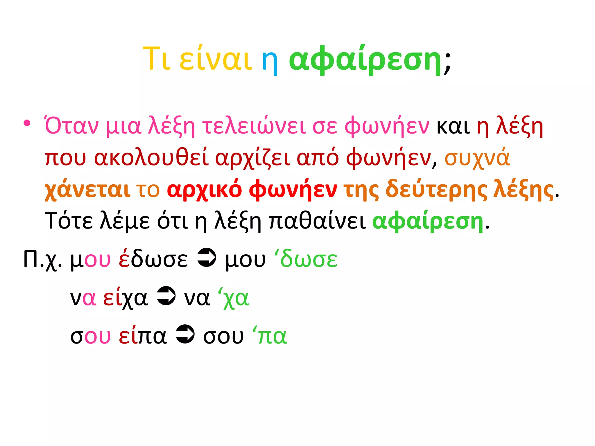 Τι είναι  η   αφαίρεση ; Όταν μια λέξη τελειώνει σε φωνήεν  και  η λέξη που ακολουθεί αρχίζει από φωνήεν ,  συχνά  χάνεται  το  αρχικό φωνήεν  της δεύτερης λέξης . Τότε λέμε ότι η λέξη παθαίνει  αφαίρεση . Π.χ. μ ου   έ δωσε    μου  ‘δωσε ν α   εί χα    να  ‘χα σ ου   εί πα    σου  ‘πα 