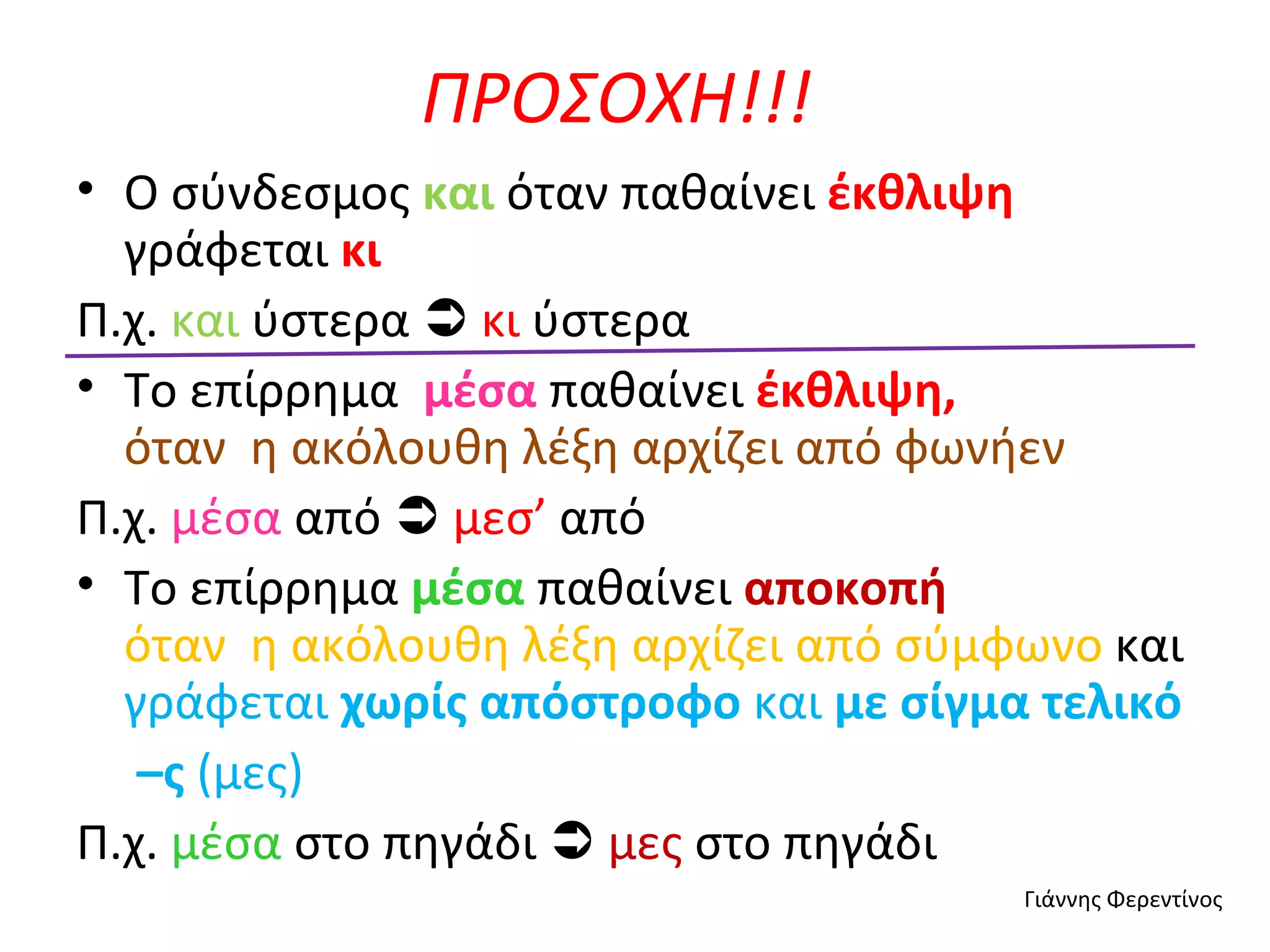 ΠΡΟΣΟΧΗ!!! Ο σύνδεσμος  και   όταν παθαίνει  έκθλιψη  γράφεται  κι Π.χ.  και  ύστερα     κι  ύστερα Το επίρρημα  μέσα  παθαίνει  έκθλιψη,   όταν   η ακόλουθη λέξη αρχίζει από φωνήεν  Π.χ.  μέσα  από     μεσ’  από Το επίρρημα  μέσα  παθαίνει   αποκοπή   όταν   η   ακόλουθη λέξη αρχίζει από σύμφωνο  και  γράφεται  χωρίς απόστροφο  και  με σίγμα τελικό  – ς  (μες) Π.χ.  μέσα  στο πηγάδι     μες  στο πηγάδι Γιάννης Φερεντίνος 