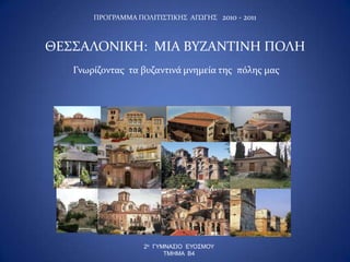 ΠΡΟΓΡΑΜΜΑ ΠΟΛΙΣΙ΢ΣΙΚΗ΢ ΑΓΩΓΗ΢ 2010 - 2011



ΘΕ΢΢ΑΛΟΝΙΚΗ: ΜΙΑ ΒΤΖΑΝΣΙΝΗ ΠΟΛΗ
   Γνωρίζοντας τα βυζαντινά μνημεία της πόλης μας




                   2ο ΓΥΜΝΑΣΙΟ ΕΥΟΣΜΟΥ
                         ΤΜΗΜΑ Β4
 