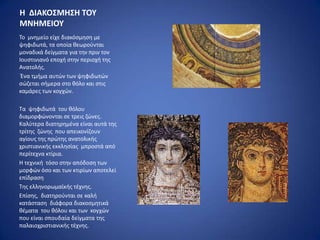 Η ΔΙΑΚΟ΢ΜΗ΢Η ΣΟΤ
ΜΝΗΜΕΙΟΤ
Το μνθμείο είχε διακόςμθςθ με
ψθφιδωτά, τα οποία κεωροφνται
μοναδικά δείγματα για τθν πριν τον
Ιουςτινιανό εποχι ςτθν περιοχι τθσ
Ανατολισ.
 Ζνα τμιμα αυτϊν των ψθφιδωτϊν
ςϊηεται ςιμερα ςτο κόλο και ςτισ
καμάρεσ των κογχϊν.

Τα ψθφιδωτά του κόλου
διαμορφϊνονται ςε τρεισ ηϊνεσ.
Καλφτερα διατθρθμζνα είναι αυτά τθσ
τρίτθσ ηϊνθσ που απεικονίηουν
αγίουσ τθσ πρϊτθσ ανατολικισ
χριςτιανικισ εκκλθςίασ μπροςτά από
περίτεχνα κτίρια.
Η τεχνικι τόςο ςτθν απόδοςθ των
μορφϊν όςο και των κτιρίων αποτελεί
επίδραςθ
Τθσ ελλθνορωμαϊκισ τζχνθσ.
Επίςθσ, διατθροφνται ςε καλι
κατάςταςθ διάφορα διακοςμθτικά
κζματα του κόλου και των κογχϊν
που είναι ςπουδαία δείγματα τθσ
παλαιοχριςτιανικισ τζχνθσ.
 