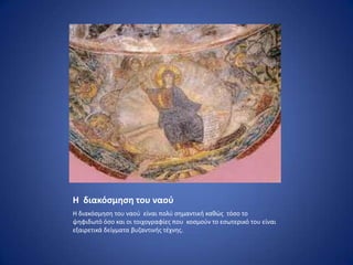 Η διακόςμηςη του ναοφ
Η διακόςμθςθ του ναοφ είναι πολφ ςθμαντικι κακϊσ τόςο το
ψθφιδωτό όςο και οι τοιχογραφίεσ που κοςμοφν το εςωτερικό του είναι
εξαιρετικά δείγματα βυηαντινισ τζχνθσ.
 