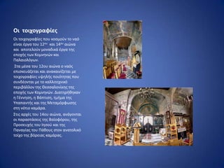 Οι τοιχογραφίεσ
Οι τοιχογραφίεσ που κοςμοφν το ναό
είναι ζργα του 12ου και 14ου αιϊνα
και αποτελοφν μοναδικά ζργα τθσ
εποχισ των Κομνθνϊν και
Ραλαιολόγων.
 Στα μζςα του 12ου αιϊνα ο ναόσ
επιςκευάηεται και ανακαινίηεται με
τοιχογραφίεσ υψθλισ ποιότθτασ που
ςυνδζονται με το καλλιτεχνικό
περιβάλλον τθσ Θεςςαλονίκθσ τθσ
εποχισ των Κομνθνϊν. Διατθρικθκαν
θ Γζννθςθ, θ Βάπτιςθ, τμιμα τθσ
Υπαπαντισ και τθσ Μεταμόρφωςθσ
ςτθ νότιο καμάρα.
Στισ αρχζσ του 14ου αιϊνα, ανάγονται
οι παραςτάςεισ τθσ Βαϊοφόρου, τθσ
Ρροςευχισ του Ιθςοφ και τθσ
Ραναγίασ του Ράκουσ ςτον ανατολικό
τοίχο τθσ βόρειασ καμάρασ.
 