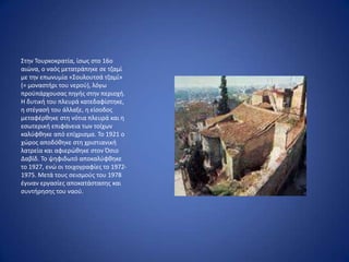 Στθν Τουρκοκρατία, ίςωσ ςτο 16ο
αιϊνα, ο ναόσ μετατράπθκε ςε τηαμί
με τθν επωνυμία «Σουλουτςά τηαμί»
(= μοναςτιρι του νεροφ), λόγω
προχπάρχουςασ πθγισ ςτθν περιοχι.
Η δυτικι του πλευρά κατεδαφίςτθκε,
θ ςτζγαςι του άλλαξε, θ είςοδοσ
μεταφζρκθκε ςτθ νότια πλευρά και θ
εςωτερικι επιφάνεια των τοίχων
καλφφκθκε από επίχριςμα. Το 1921 ο
χϊροσ αποδόκθκε ςτθ χριςτιανικι
λατρεία και αφιερϊκθκε ςτον Πςιο
Δαβίδ. Το ψθφιδωτό αποκαλφφκθκε
το 1927, ενϊ οι τοιχογραφίεσ το 1972-
1975. Μετά τουσ ςειςμοφσ του 1978
ζγιναν εργαςίεσ αποκατάςταςθσ και
ςυντιρθςθσ του ναοφ.
 