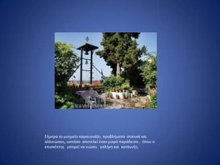 Σιμερα το μνθμείο παρουςιάηει προβλιματα ςτατικά και
αλλοιϊςεισ, ωςτόςο αποτελεί ζναν μικρό παράδειςο , όπου ο
επιςκζπτθσ μπορεί να νιϊςει γαλινθ και κατάνυξθ.
 