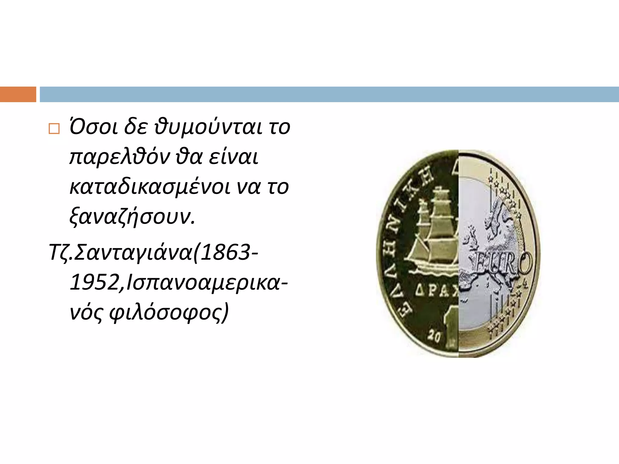  Όςοι δε θυμοφνται το
  παρελθόν θα είναι
  καταδικαςμζνοι να το
  ξαναηήςουν.
Τη.Σανταγιάνα(1863-
  1952,Ιςπανοαμερικα-
  νόσ φιλόςοφοσ)
 