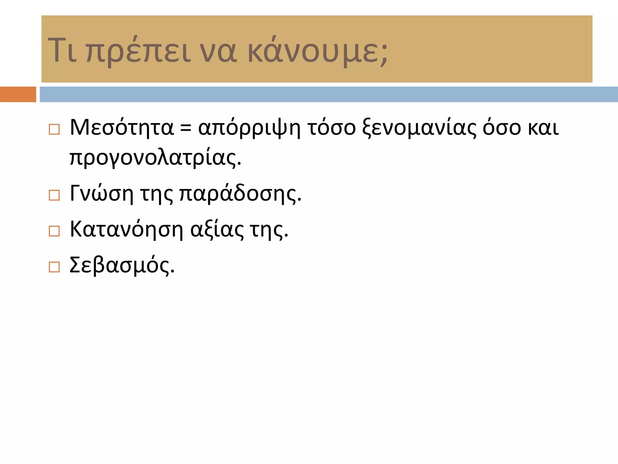 Σι πρζπει να κάνουμε;
   Μεςότθτα = απόρριψθ τόςο ξενομανίασ όςο και
    προγονολατρίασ.
   Γνϊςθ τθσ παράδοςθσ.
   Κατανόθςθ αξίασ τθσ.
   ΢εβαςμόσ.
 