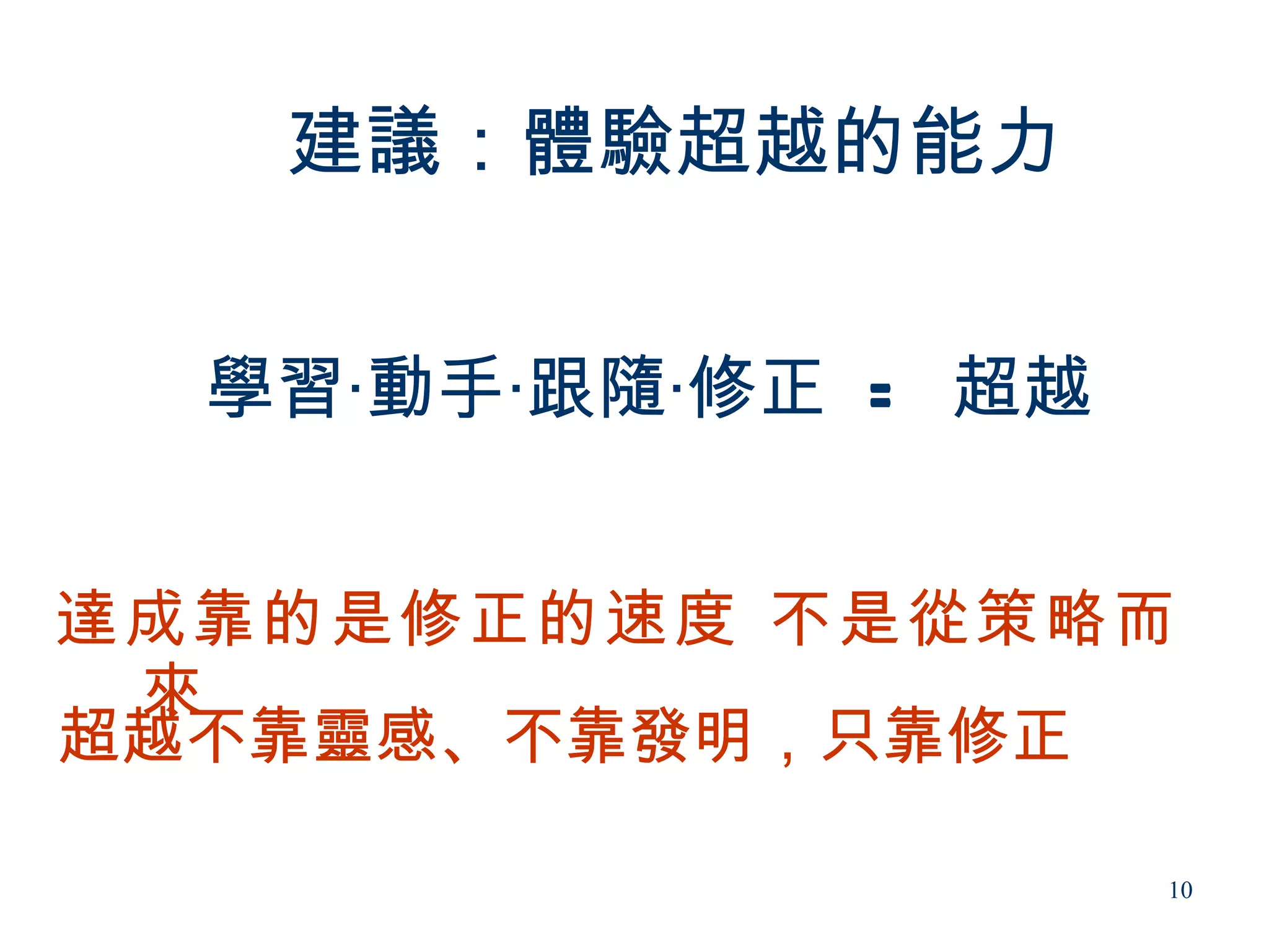 建議：體驗超越的能力


  學習‧動手‧跟隨‧修正 = 超越


達成靠的是修正的速度 不是從策略而
 來
超越不靠靈感、不靠發明，只靠修正

                     10
 