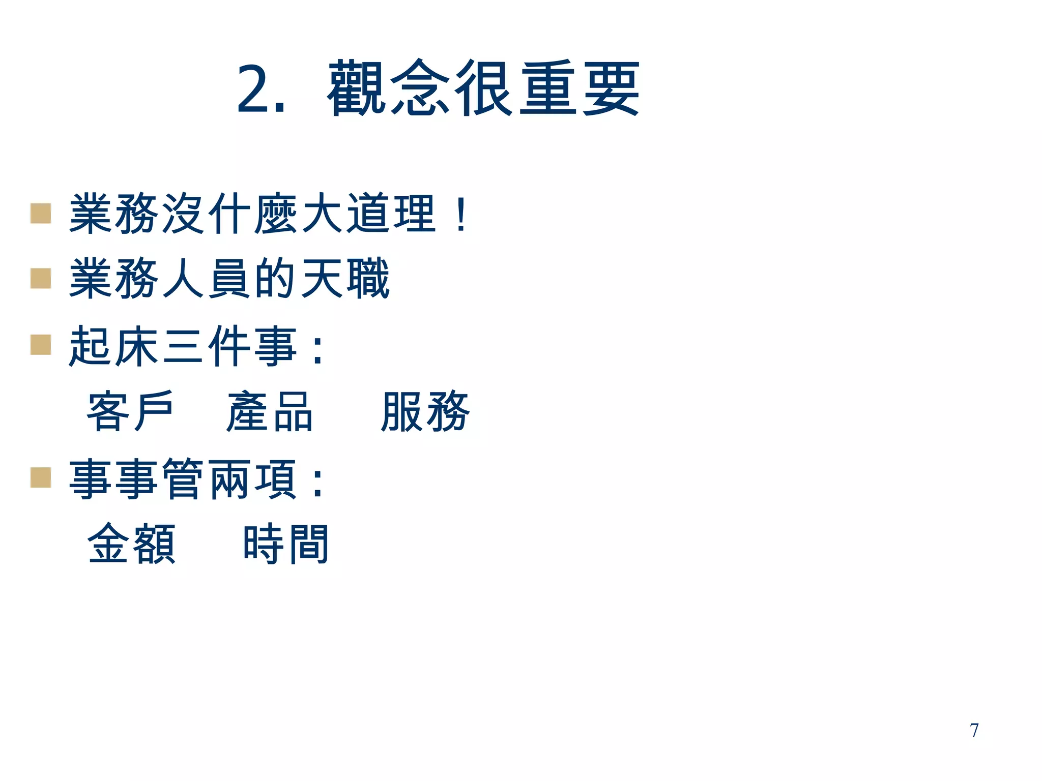 2. 觀念很重要
 業務沒什麼大道理！
 業務人員的天職
 起床三件事 :

  客戶 產品 服務
 事事管兩項 :

  金額 時間


               7
 