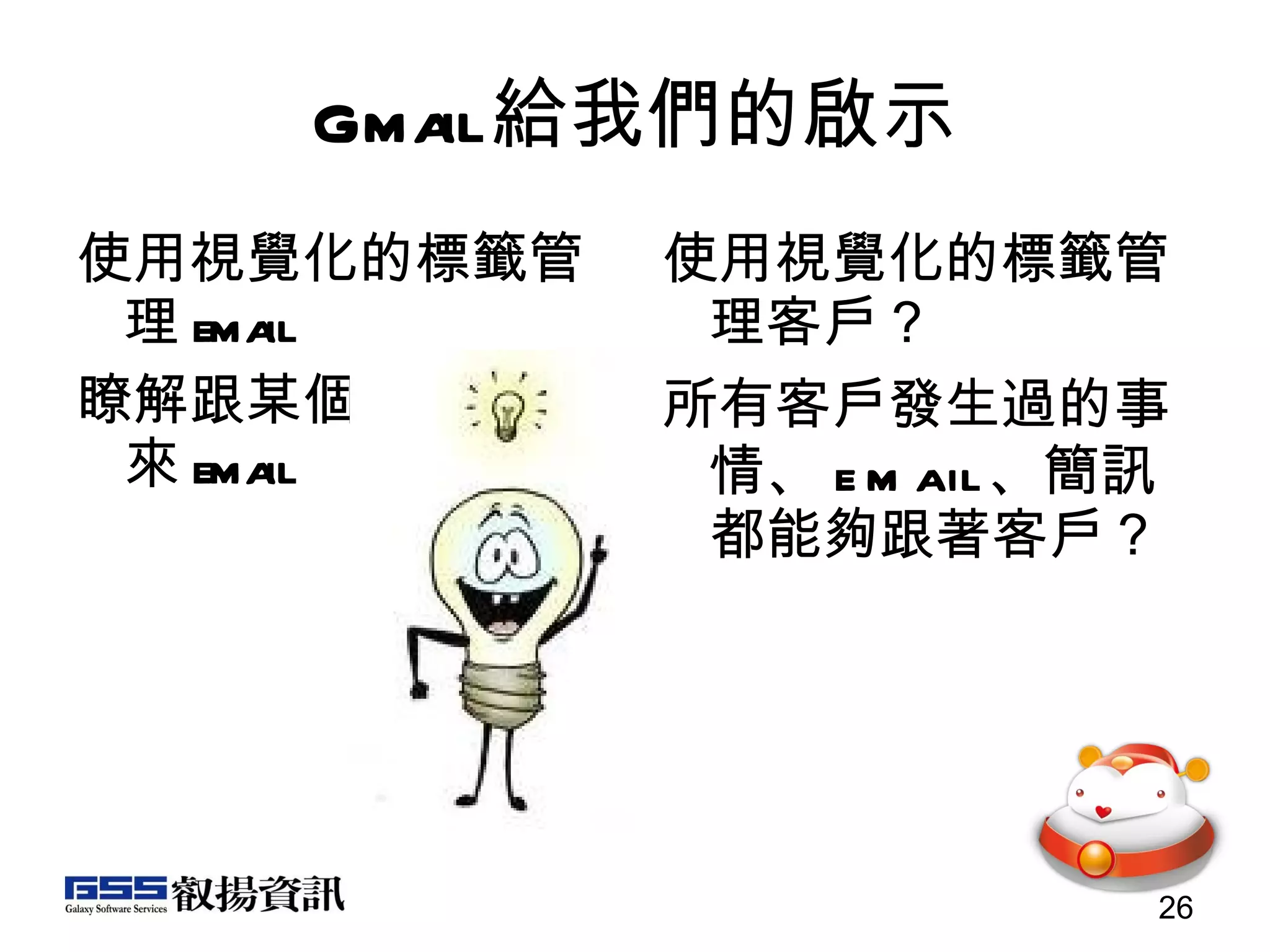 Gmail 給我們的啟示 使用視覺化的標籤管理 email 瞭解跟某個朋友的往來 email 使用視覺化的標籤管理客戶？ 所有客戶發生過的事情、 email 、簡訊都能夠跟著客戶？ 