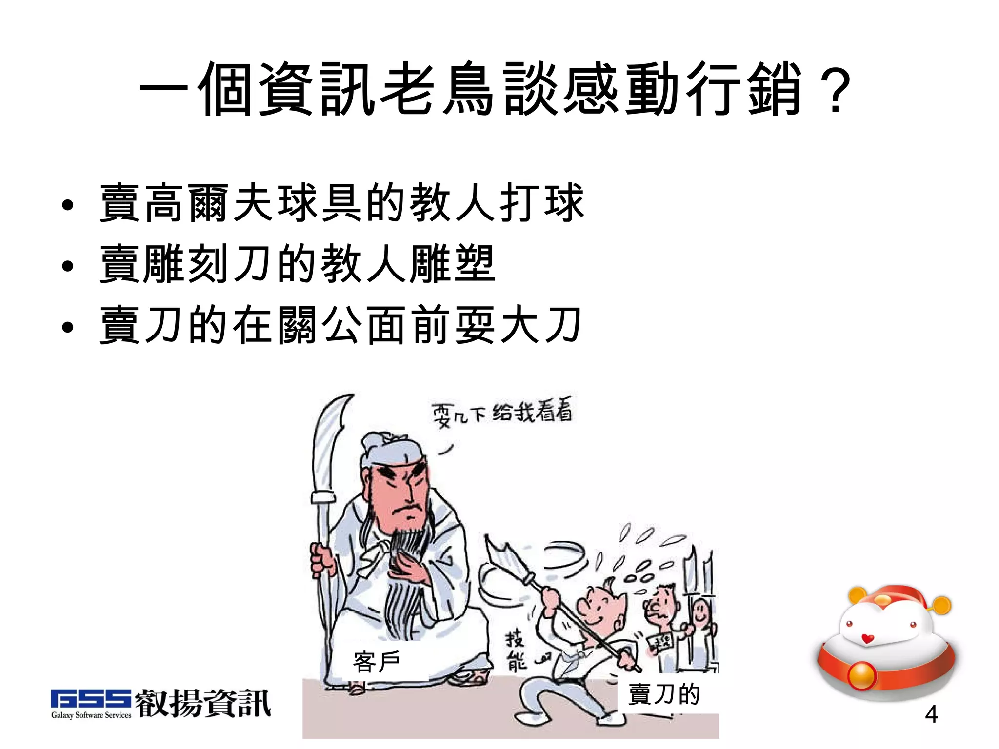 一個資訊老鳥談感動行銷？ 賣高爾夫球具的教人打球 賣雕刻刀的教人雕塑 賣刀的在關公面前耍大刀 客戶 賣刀的 