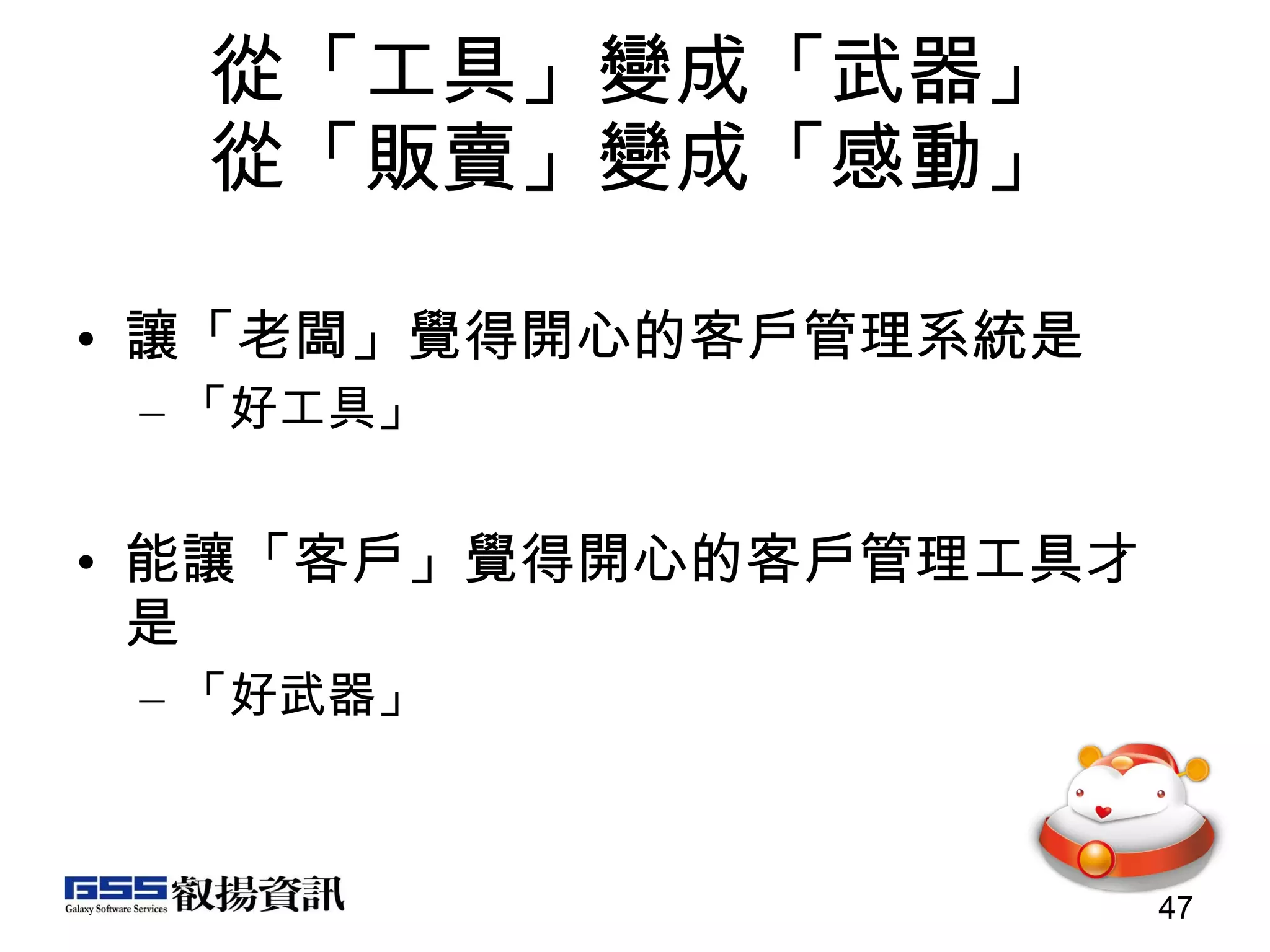 從「工具」變成「武器」 從「販賣」變成「感動」 讓「老闆」覺得開心的客戶管理系統是 「好工具」 能讓「客戶」覺得開心的客戶管理工具才是 「好武器」 