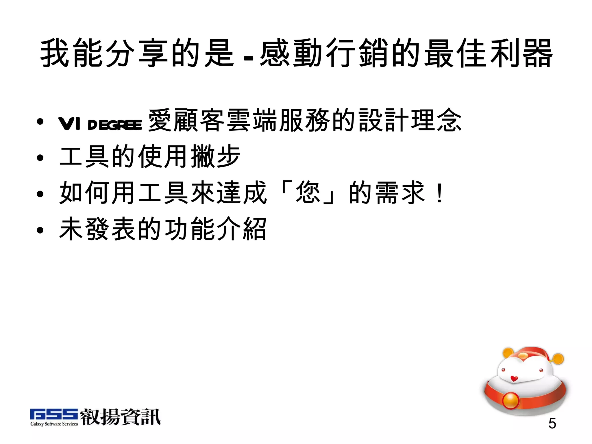 我能分享的是 - 感動行銷的最佳利器 VIdegree 愛顧客雲端服務的設計理念 工具的使用撇步 如何用工具來達成「您」的需求！ 未發表的功能介紹 