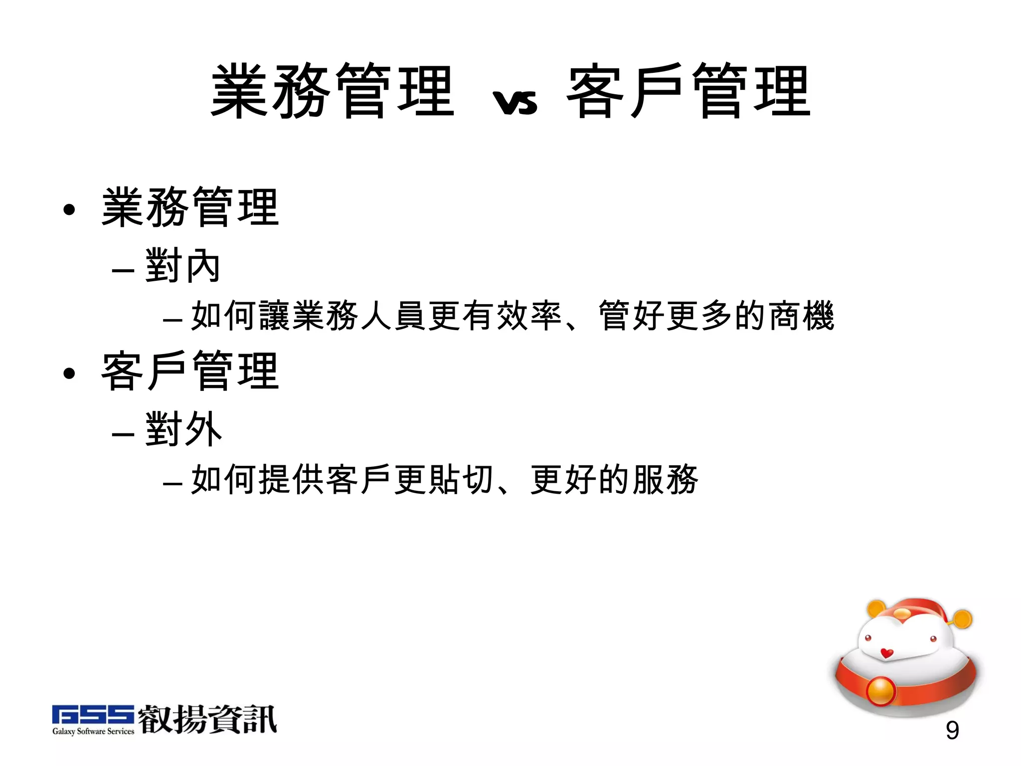 業務管理  vs  客戶管理 業務管理 對內 如何讓業務人員更有效率、管好更多的商機 客戶管理 對外 如何提供客戶更貼切、更好的服務 