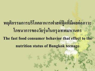 พฤติกรรมการบริโภคอาหารฟาสต์ ฟู้ดที่มีผลต่ อภาวะ
     โภชนาการของวัยรุ่ นในกรุ งเทพมหานคร
The fast food consumer behavior that effect to the
       nutrition status of Bangkok teenage
 