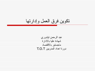 تكوين فرق العمل وإدارتها عبد الرحمن تيشوري شهادة عليا بالادارة ماجستير بالاقتصاد دورة اعداد المدربين  T.O.T 